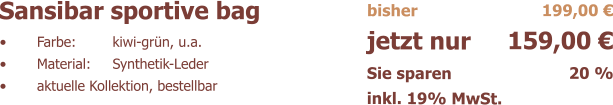 Sansibar sportive bag	 	Farbe:	kiwi-grn, u.a. 	Material:	Synthetik-Leder 	aktuelle Kollektion, bestellbar bisher jetzt nur  Sie sparen  inkl. 19% MwSt.  199,00  159,00  20 %